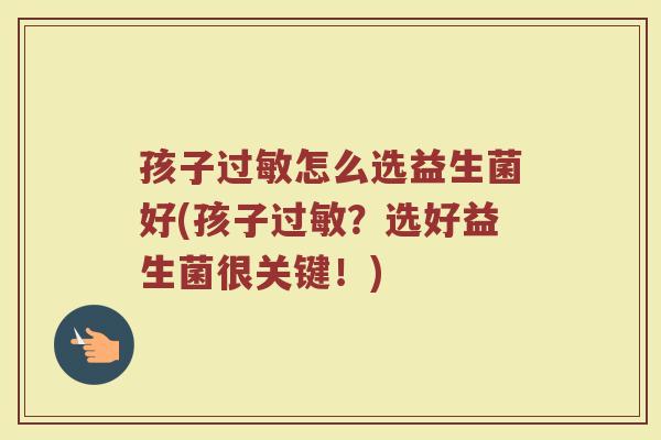 孩子过敏怎么选益生菌好(孩子过敏？选好益生菌很关键！)
