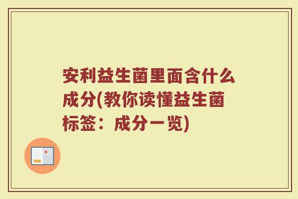 安利益生菌里面含什么成分(教你读懂益生菌标签：成分一览)