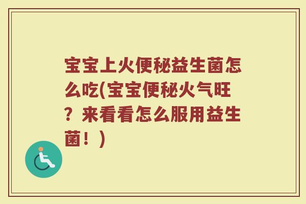 宝宝上火便秘益生菌怎么吃(宝宝便秘火气旺?来看看怎么服用益生菌!)