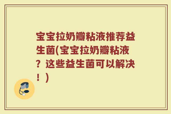宝宝拉奶瓣粘液推荐益生菌(宝宝拉奶瓣粘液？这些益生菌可以解决！)
