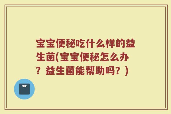 宝宝便秘吃什么样的益生菌(宝宝便秘怎么办?益生菌能帮助吗?)