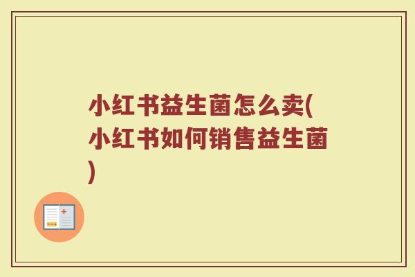 小红书益生菌怎么卖(小红书如何销售益生菌)