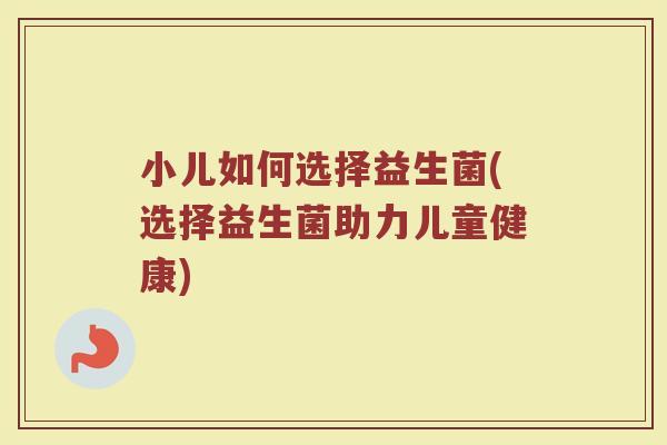 小儿如何选择益生菌(选择益生菌助力儿童健康)