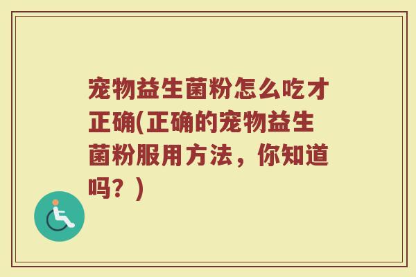 宠物益生菌粉怎么吃才正确(正确的宠物益生菌粉服用方法,你知道吗?) 宠物益生菌粉怎么吃才正确(正确的宠物益生菌粉服用方法,你知道吗?)