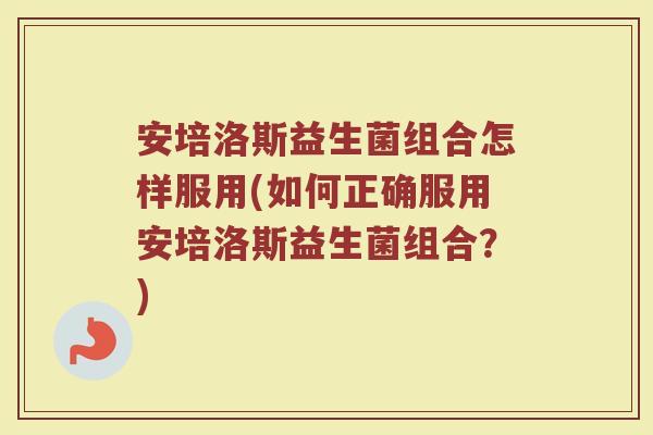 安培洛斯益生菌组合怎样服用(如何正确服用安培洛斯益生菌组合?) 安培洛斯益生菌组合怎样服用(如何正确服用安培洛斯益生菌组合?)