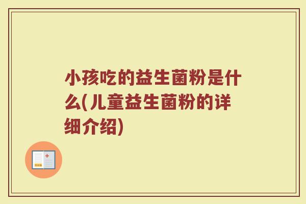 小孩吃的益生菌粉是什么(儿童益生菌粉的详细介绍) 小孩吃的益生菌粉是什么(儿童益生菌粉的详细介绍)