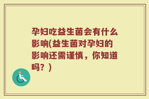 孕妇吃益生菌会有什么影响(益生菌对孕妇的影响还需谨慎,你知道吗?)