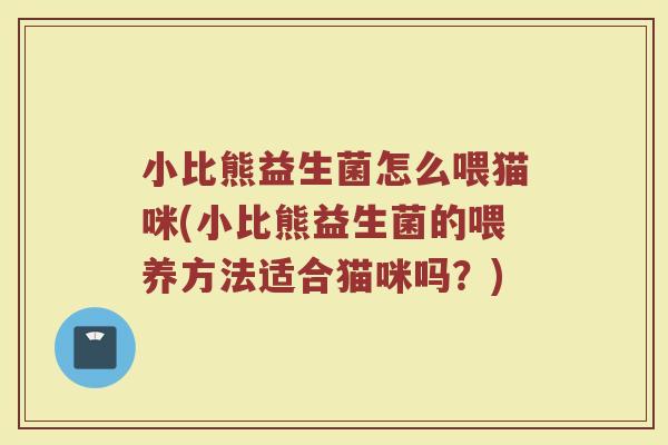小比熊益生菌怎么喂猫咪(小比熊益生菌的喂养方法适合猫咪吗?)