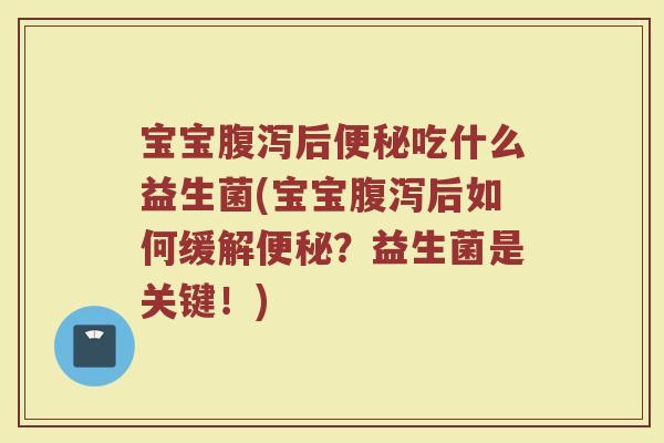 宝宝腹泻后便秘吃什么益生菌(宝宝腹泻后如何缓解便秘？益生菌是关键！)