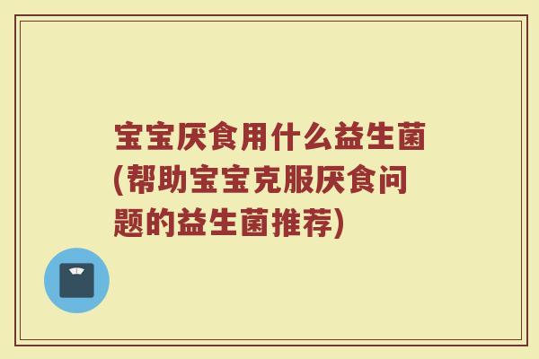宝宝厌食用什么益生菌(帮助宝宝克服厌食问题的益生菌推荐)
