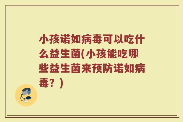 小孩诺如病毒可以吃什么益生菌(小孩能吃哪些益生菌来预防诺如病毒？)