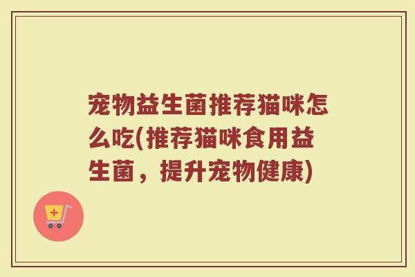 宠物益生菌推荐猫咪怎么吃(推荐猫咪食用益生菌,提升宠物健康)