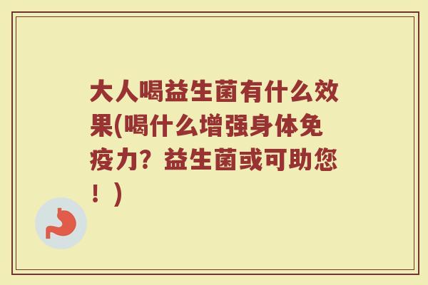 大人喝益生菌有什么效果(喝什么增强身体免疫力？益生菌或可助您！)