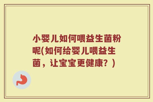 小婴儿如何喂益生菌粉呢(如何给婴儿喂益生菌，让宝宝更健康？)