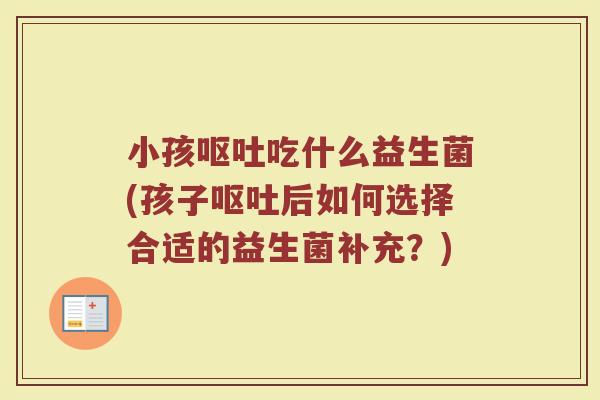 小孩呕吐吃什么益生菌(孩子呕吐后如何选择合适的益生菌补充?)