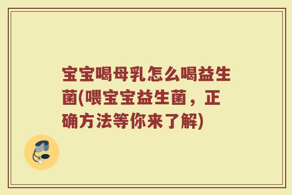 宝宝喝母乳怎么喝益生菌(喂宝宝益生菌,正确方法等你来了解)