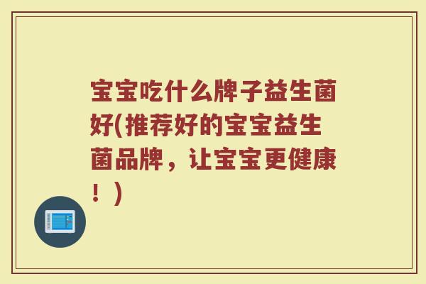 宝宝吃什么牌子益生菌好(推荐好的宝宝益生菌品牌，让宝宝更健康！)