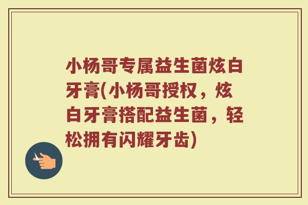 小杨哥专属益生菌炫白牙膏(小杨哥授权，炫白牙膏搭配益生菌，轻松拥有闪耀牙齿)