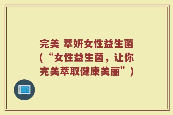 完美 萃妍女性益生菌(“女性益生菌,让你完美萃取健康美丽”) 完美 萃妍女性益生菌(“女性益生菌,让你完美萃取健康美丽”)