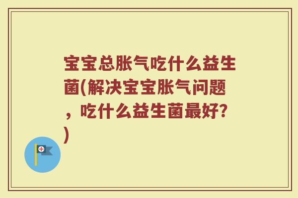 宝宝总胀气吃什么益生菌(解决宝宝胀气问题，吃什么益生菌最好？)