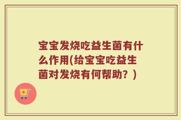宝宝发烧吃益生菌有什么作用(给宝宝吃益生菌对发烧有何帮助？)