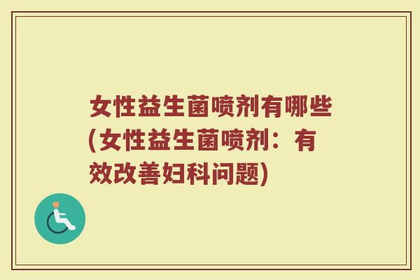 女性益生菌喷剂有哪些(女性益生菌喷剂:有效改善妇科问题)