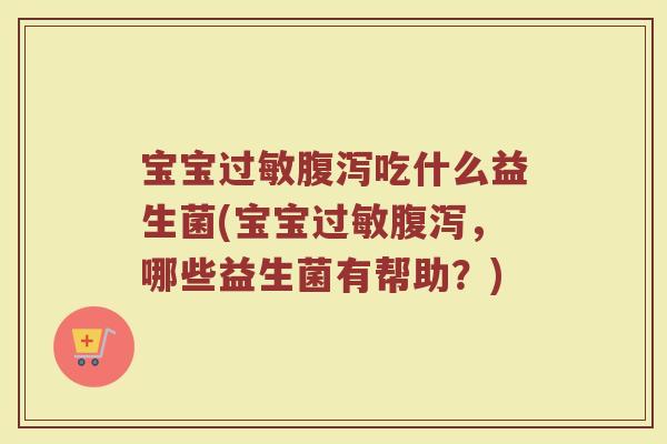宝宝过敏腹泻吃什么益生菌(宝宝过敏腹泻，哪些益生菌有帮助？)