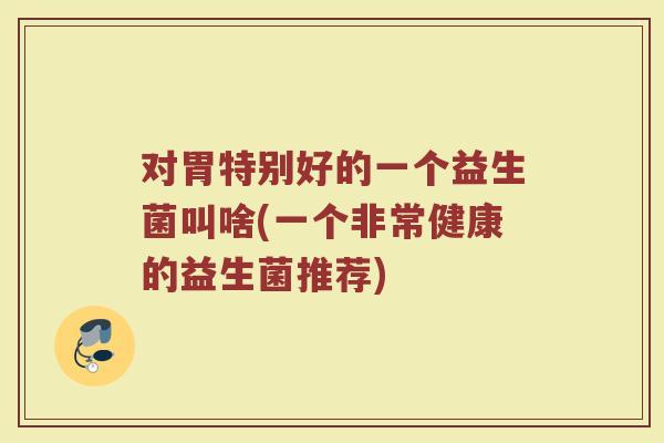 对胃特别好的一个益生菌叫啥(一个非常健康的益生菌推荐)