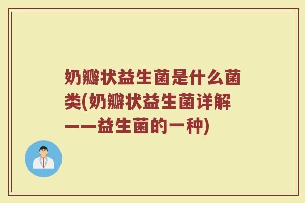 奶瓣状益生菌是什么菌类(奶瓣状益生菌详解——益生菌的一种)