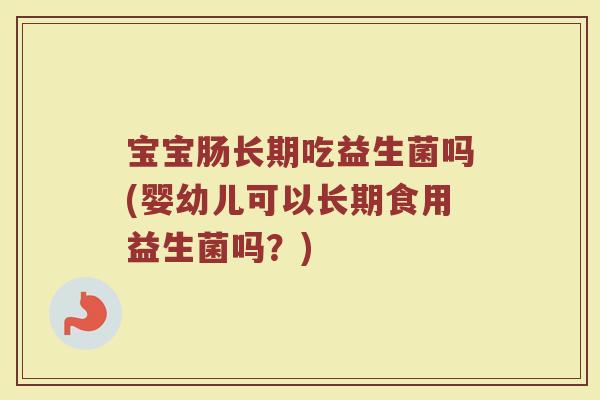 宝宝肠长期吃益生菌吗(婴幼儿可以长期食用益生菌吗？)