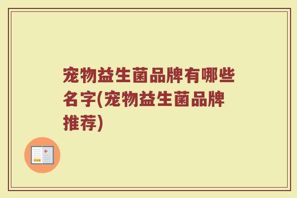 宠物益生菌品牌有哪些名字(宠物益生菌品牌推荐) 宠物益生菌品牌有哪些名字(宠物益生菌品牌推荐)