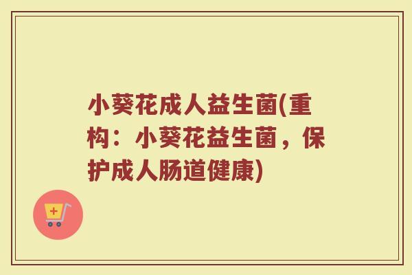 小葵花成人益生菌(重构：小葵花益生菌，保护成人肠道健康)