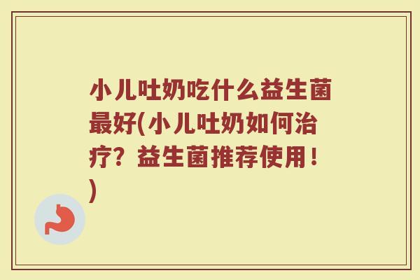 小儿吐奶吃什么益生菌最好(小儿吐奶如何治疗？益生菌推荐使用！)
