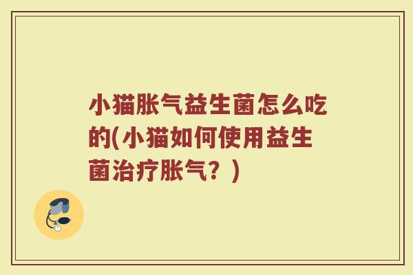 小猫胀气益生菌怎么吃的(小猫如何使用益生菌治疗胀气？)