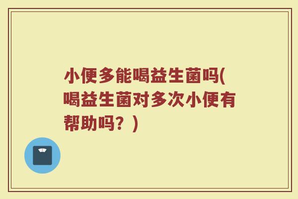 小便多能喝益生菌吗(喝益生菌对多次小便有帮助吗？)