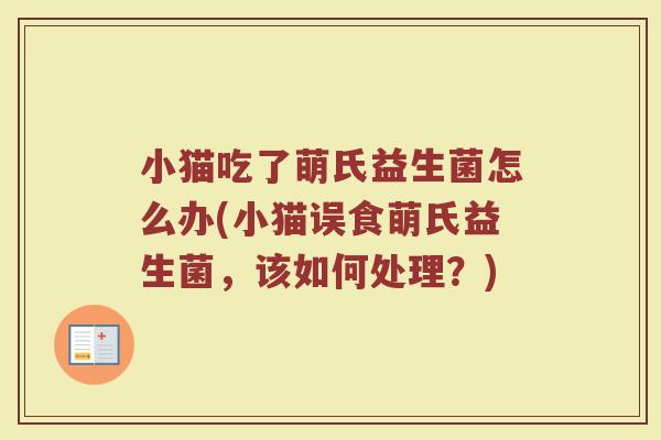 小猫吃了萌氏益生菌怎么办(小猫误食萌氏益生菌，该如何处理？)