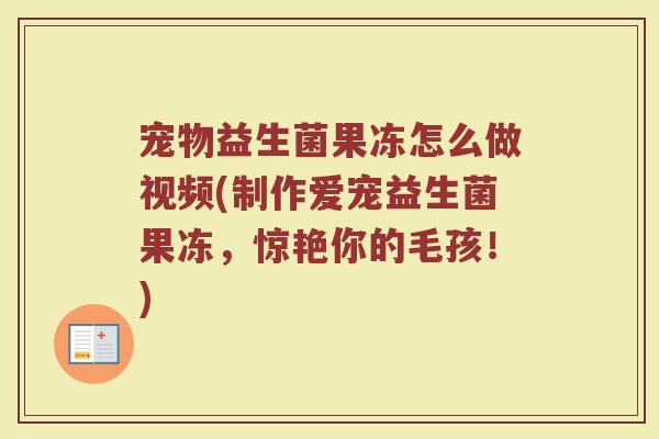 宠物益生菌果冻怎么做视频(制作爱宠益生菌果冻，惊艳你的毛孩！)