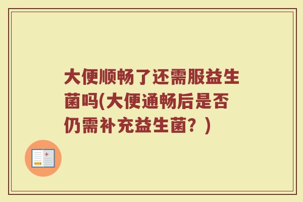 大便顺畅了还需服益生菌吗(大便通畅后是否仍需补充益生菌？)