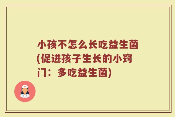 小孩不怎么长吃益生菌(促进孩子生长的小窍门:多吃益生菌)