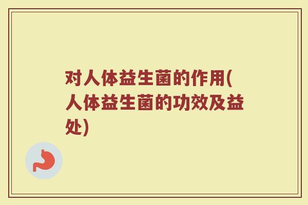 对人体益生菌的作用(人体益生菌的功效及益处)