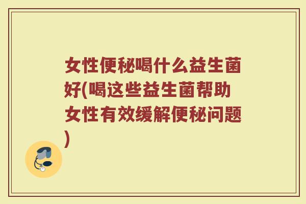 女性便秘喝什么益生菌好(喝这些益生菌帮助女性有效缓解便秘问题)