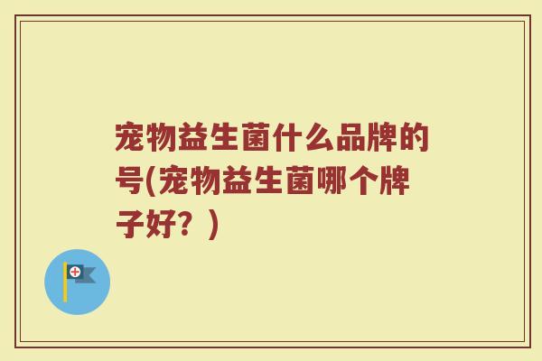 宠物益生菌什么品牌的号(宠物益生菌哪个牌子好？)