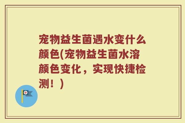 宠物益生菌遇水变什么颜色(宠物益生菌水溶颜色变化，实现快捷检测！)