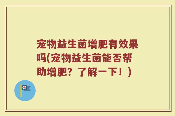 宠物益生菌增肥有效果吗(宠物益生菌能否帮助增肥?了解一下!)