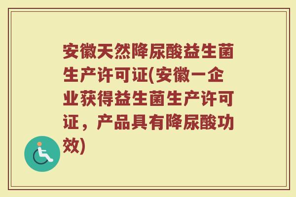 安徽天然降尿酸益生菌生产许可证(安徽一企业获得益生菌生产许可证，产品具有降尿酸功效)