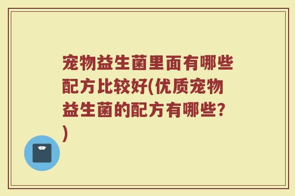 宠物益生菌里面有哪些配方比较好(优质宠物益生菌的配方有哪些？)