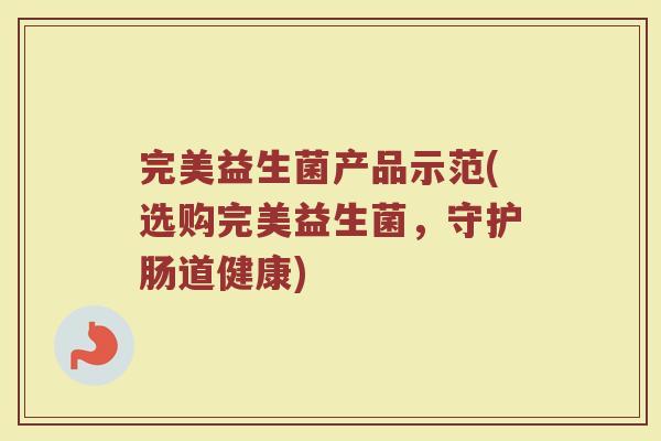 完美益生菌产品示范(选购完美益生菌，守护肠道健康)