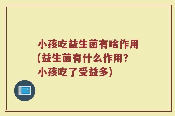 小孩吃益生菌有啥作用(益生菌有什么作用?小孩吃了受益多)