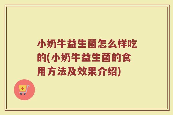 小奶牛益生菌怎么样吃的(小奶牛益生菌的食用方法及效果介绍)