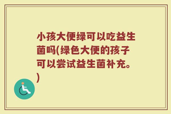 小孩大便绿可以吃益生菌吗(绿色大便的孩子可以尝试益生菌补充。) 小孩大便绿可以吃益生菌吗(绿色大便的孩子可以尝试益生菌补充。)